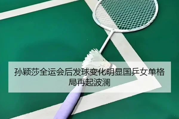 孙颖莎全运会后发球变化明显国乒女单格局再起波澜